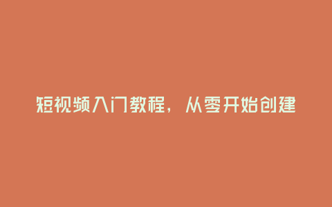 短视频入门教程，从零开始创建精彩瞬间(从拍摄到剪辑，全面解析短视频创作技巧)